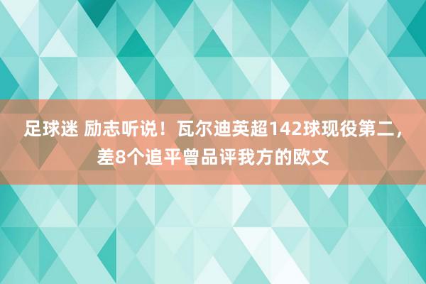 足球迷 励志听说！瓦尔迪英超142球现役第二，差8个追平曾品评我方的欧文