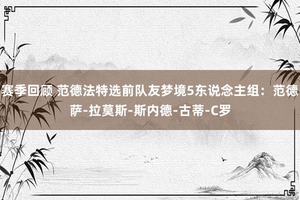 赛季回顾 范德法特选前队友梦境5东说念主组：范德萨-拉莫斯-斯内德-古蒂-C罗