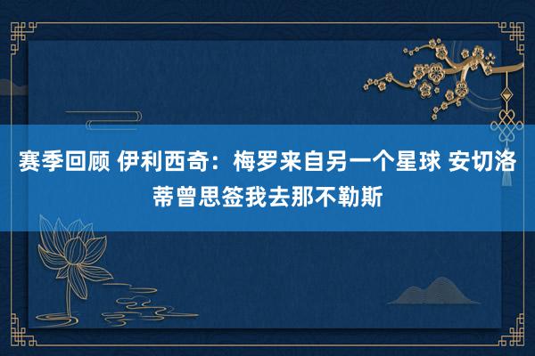 赛季回顾 伊利西奇：梅罗来自另一个星球 安切洛蒂曾思签我去那不勒斯