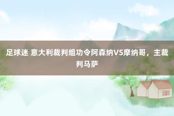 足球迷 意大利裁判组功令阿森纳VS摩纳哥，主裁判马萨