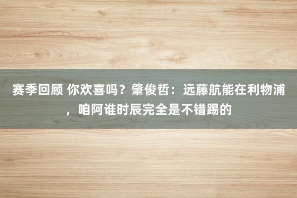 赛季回顾 你欢喜吗？肇俊哲：远藤航能在利物浦，咱阿谁时辰完全是不错踢的