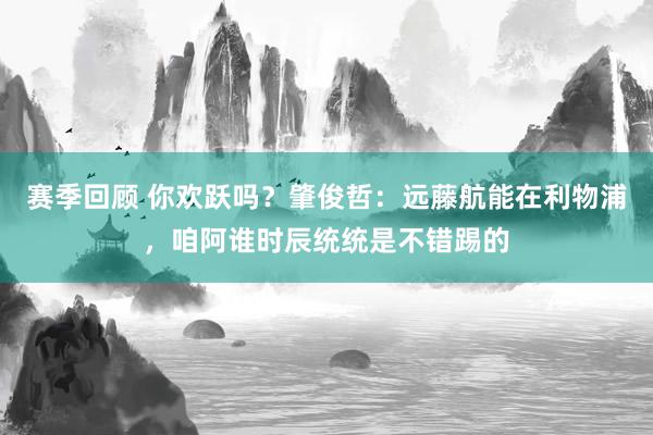 赛季回顾 你欢跃吗？肇俊哲：远藤航能在利物浦，咱阿谁时辰统统是不错踢的