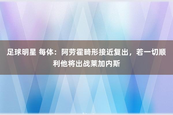 足球明星 每体：阿劳霍畸形接近复出，若一切顺利他将出战莱加内斯