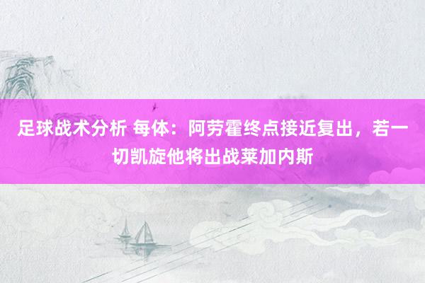 足球战术分析 每体：阿劳霍终点接近复出，若一切凯旋他将出战莱加内斯