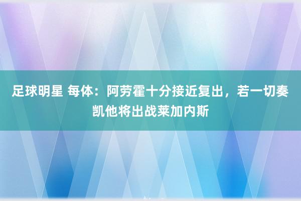 足球明星 每体：阿劳霍十分接近复出，若一切奏凯他将出战莱加内斯