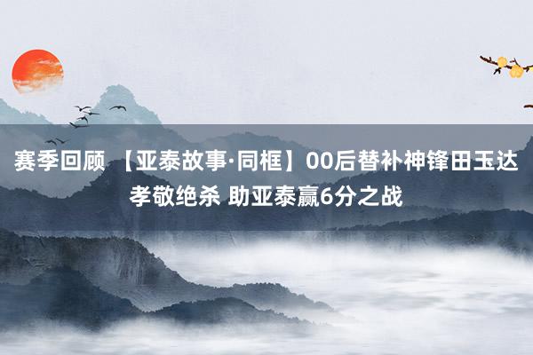 赛季回顾 【亚泰故事·同框】00后替补神锋田玉达孝敬绝杀 助亚泰赢6分之战