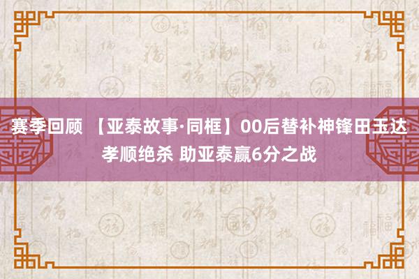 赛季回顾 【亚泰故事·同框】00后替补神锋田玉达孝顺绝杀 助亚泰赢6分之战