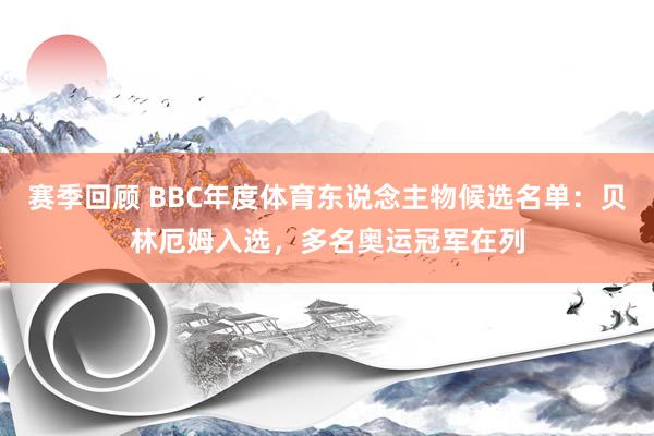 赛季回顾 BBC年度体育东说念主物候选名单：贝林厄姆入选，多名奥运冠军在列