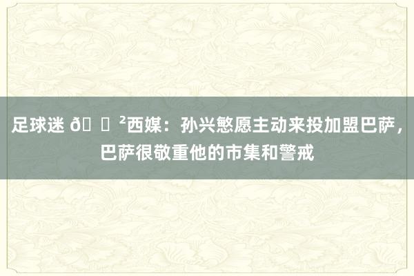 足球迷 😲西媒：孙兴慜愿主动来投加盟巴萨，巴萨很敬重他的市集和警戒