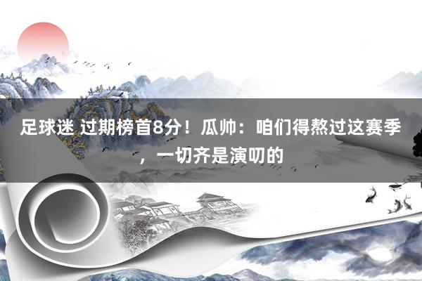 足球迷 过期榜首8分！瓜帅：咱们得熬过这赛季，一切齐是演叨的