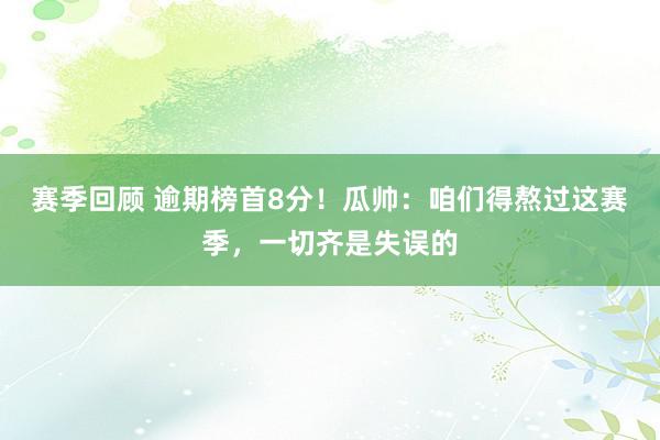 赛季回顾 逾期榜首8分！瓜帅：咱们得熬过这赛季，一切齐是失误的