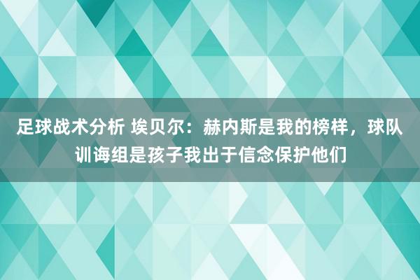 足球战术分析 埃贝尔：赫内斯是我的榜样，球队训诲组是孩子我出于信念保护他们