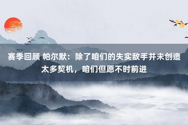 赛季回顾 帕尔默：除了咱们的失实敌手并未创造太多契机，咱们但愿不时前进