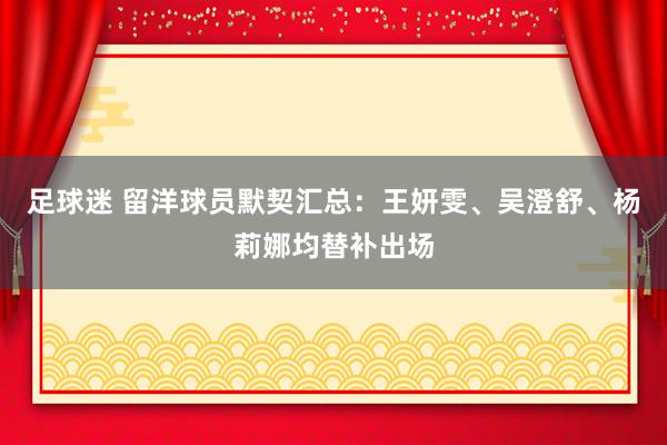 足球迷 留洋球员默契汇总：王妍雯、吴澄舒、杨莉娜均替补出场