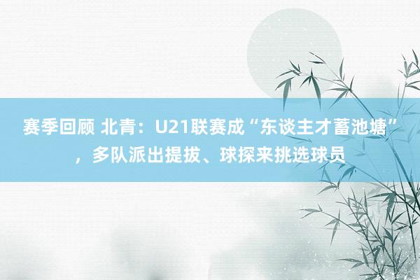 赛季回顾 北青：U21联赛成“东谈主才蓄池塘”，多队派出提拔、球探来挑选球员