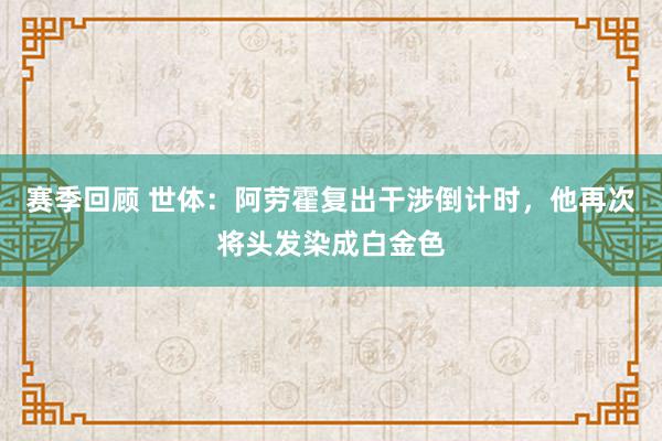 赛季回顾 世体：阿劳霍复出干涉倒计时，他再次将头发染成白金色