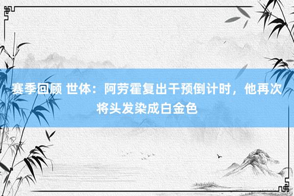 赛季回顾 世体：阿劳霍复出干预倒计时，他再次将头发染成白金色