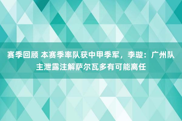 赛季回顾 本赛季率队获中甲季军，李璇：广州队主泄露注解萨尔瓦多有可能离任