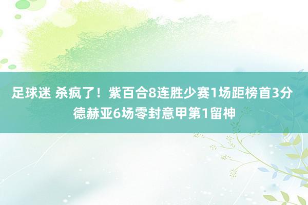 足球迷 杀疯了！紫百合8连胜少赛1场距榜首3分 德赫亚6场零封意甲第1留神