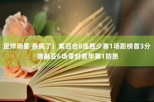 足球明星 杀疯了！紫百合8连胜少赛1场距榜首3分 德赫亚6场零封意甲第1防患