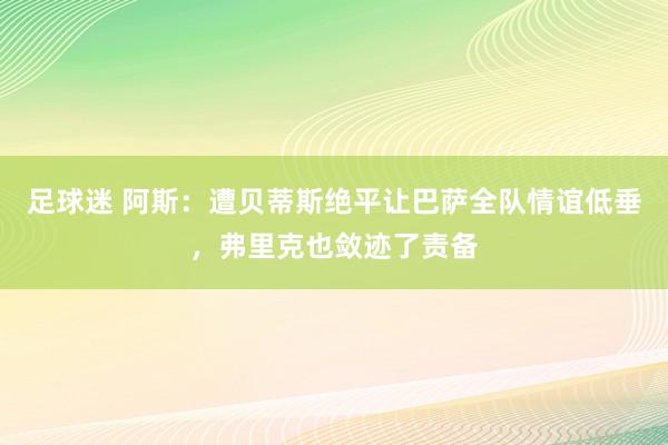 足球迷 阿斯：遭贝蒂斯绝平让巴萨全队情谊低垂，弗里克也敛迹了责备