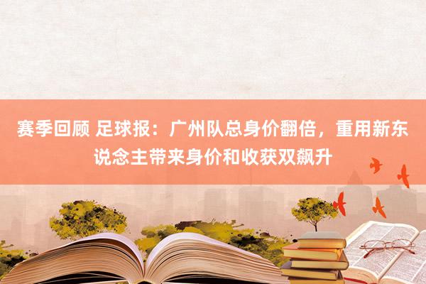 赛季回顾 足球报：广州队总身价翻倍，重用新东说念主带来身价和收获双飙升