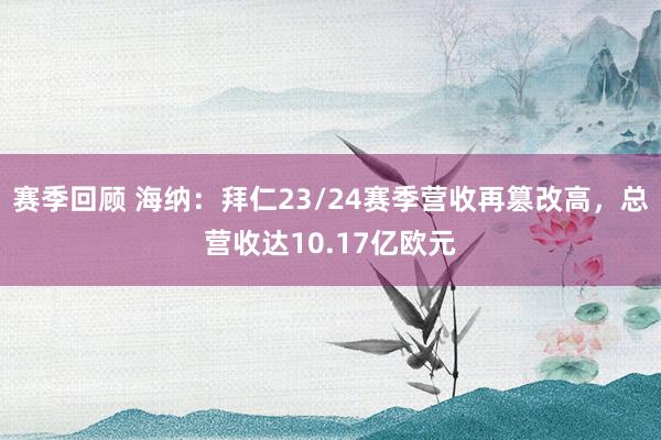 赛季回顾 海纳：拜仁23/24赛季营收再篡改高，总营收达10.17亿欧元