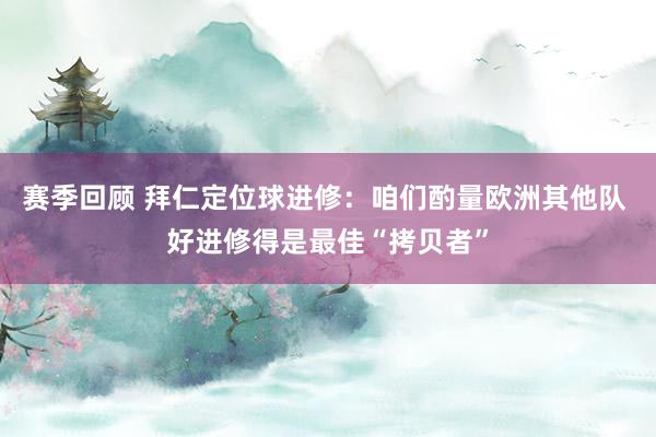 赛季回顾 拜仁定位球进修：咱们酌量欧洲其他队 好进修得是最佳“拷贝者”