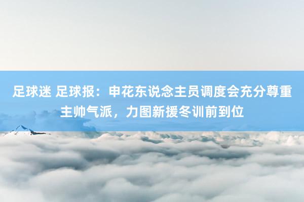 足球迷 足球报：申花东说念主员调度会充分尊重主帅气派，力图新援冬训前到位