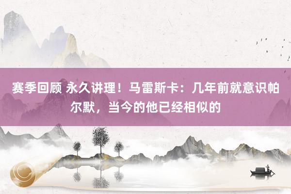 赛季回顾 永久讲理！马雷斯卡：几年前就意识帕尔默，当今的他已经相似的