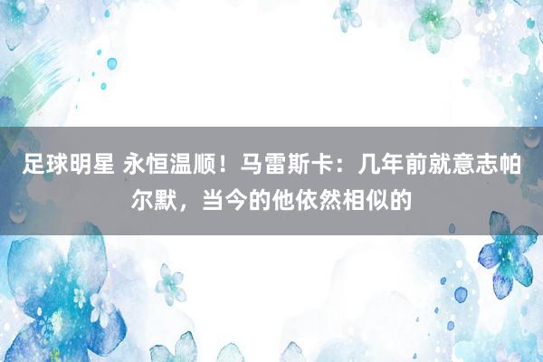 足球明星 永恒温顺！马雷斯卡：几年前就意志帕尔默，当今的他依然相似的