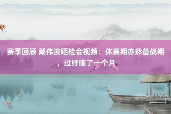 赛季回顾 戴伟浚晒检会视频：休赛期亦然备战期，过好临了一个月