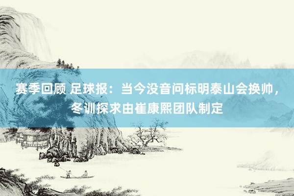 赛季回顾 足球报：当今没音问标明泰山会换帅，冬训探求由崔康熙团队制定