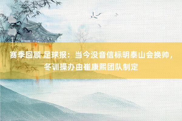 赛季回顾 足球报：当今没音信标明泰山会换帅，冬训操办由崔康熙团队制定