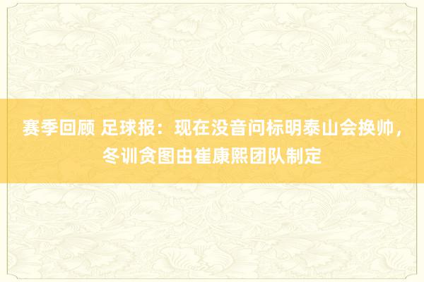 赛季回顾 足球报：现在没音问标明泰山会换帅，冬训贪图由崔康熙团队制定