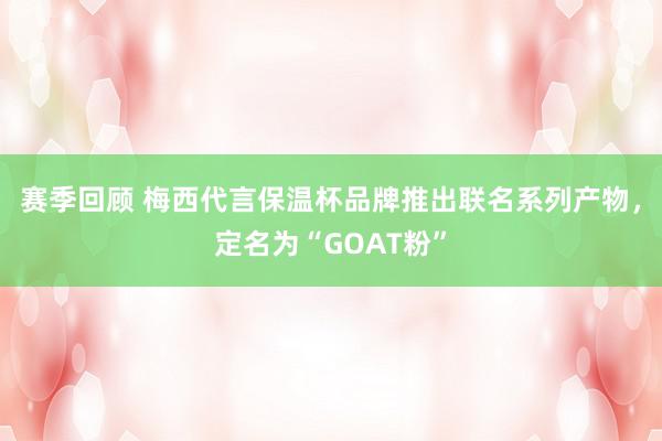 赛季回顾 梅西代言保温杯品牌推出联名系列产物，定名为“GOAT粉”