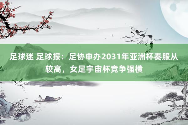 足球迷 足球报：足协申办2031年亚洲杯奏服从较高，女足宇宙杯竞争强横