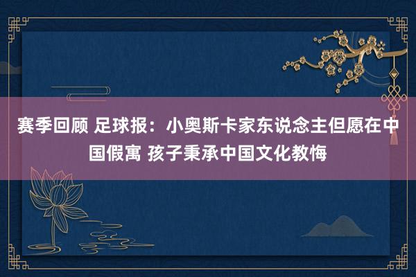 赛季回顾 足球报：小奥斯卡家东说念主但愿在中国假寓 孩子秉承中国文化教悔