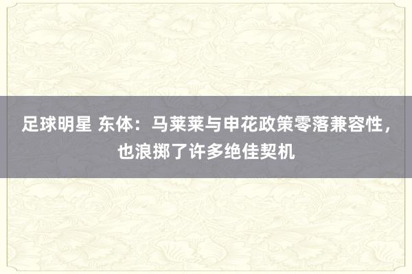 足球明星 东体：马莱莱与申花政策零落兼容性，也浪掷了许多绝佳契机