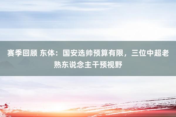 赛季回顾 东体：国安选帅预算有限，三位中超老熟东说念主干预视野