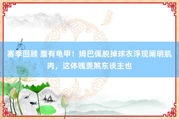 赛季回顾 腹有龟甲！姆巴佩脱掉球衣浮现阐明肌肉，这体魄羡煞东谈主也