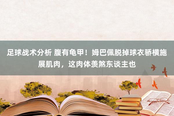 足球战术分析 腹有龟甲！姆巴佩脱掉球衣骄横施展肌肉，这肉体羡煞东谈主也