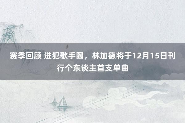 赛季回顾 进犯歌手圈，林加德将于12月15日刊行个东谈主首支单曲