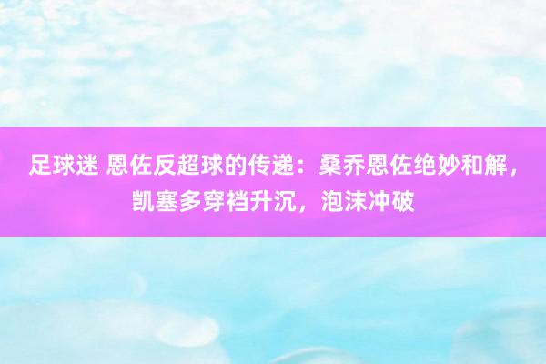 足球迷 恩佐反超球的传递：桑乔恩佐绝妙和解，凯塞多穿裆升沉，泡沫冲破