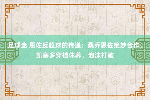 足球迷 恩佐反超球的传递：桑乔恩佐绝妙合作，凯塞多穿裆休养，泡沫打破