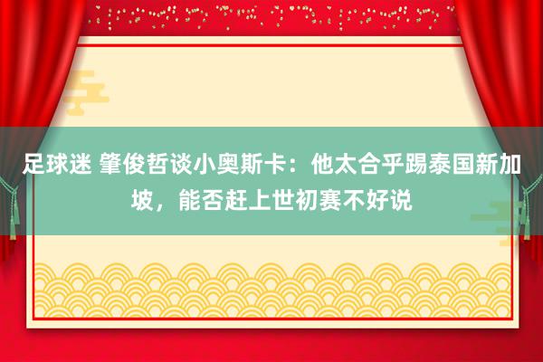 足球迷 肇俊哲谈小奥斯卡：他太合乎踢泰国新加坡，能否赶上世初赛不好说