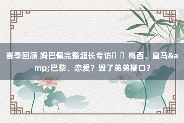 赛季回顾 姆巴佩完整超长专访⭐️梅西、皇马&巴黎、恋爱？毁了弟弟糊口？