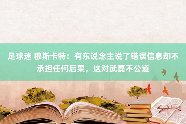 足球迷 穆斯卡特：有东说念主说了错误信息却不承担任何后果，这对武磊不公道