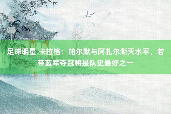 足球明星 卡拉格：帕尔默与阿扎尔澌灭水平，若带蓝军夺冠将是队史最好之一