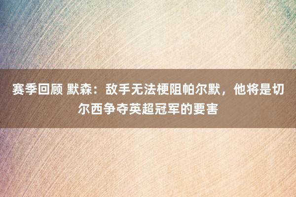 赛季回顾 默森：敌手无法梗阻帕尔默，他将是切尔西争夺英超冠军的要害